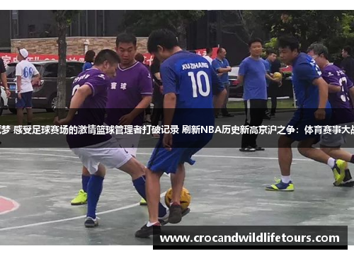 三位新外援引领球队夺冠梦 感受足球赛场的激情篮球管理者打破记录 刷新NBA历史新高京沪之争：体育赛事大战 都市篮球赛事再掀热潮