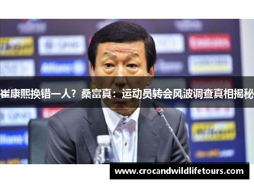 崔康熙换错一人？桑富真：运动员转会风波调查真相揭秘